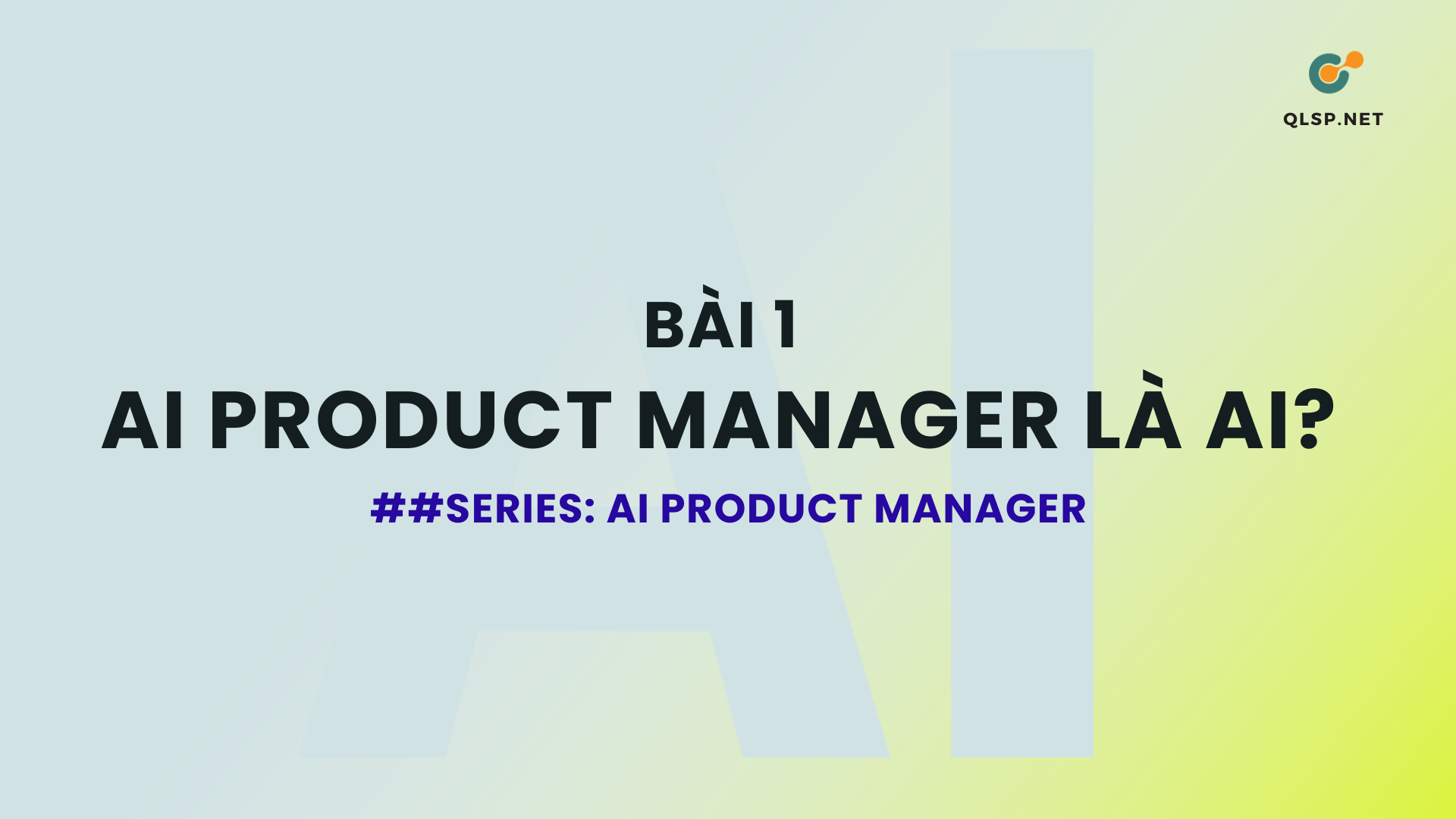 Bài 1: AI Product Manager là ai? Vì sao vai trò này đang được hình thành?